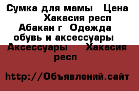 Сумка для мамы › Цена ­ 400 - Хакасия респ., Абакан г. Одежда, обувь и аксессуары » Аксессуары   . Хакасия респ.